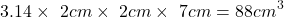 \[3.14\times\ 2cm\times\ 2cm\times\ 7cm = 88cm^3\]