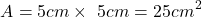 \[   A = 5cm\times\ 5cm = 25cm^2\]